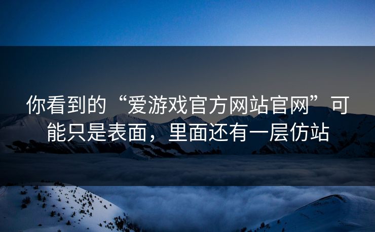 你看到的“爱游戏官方网站官网”可能只是表面，里面还有一层仿站