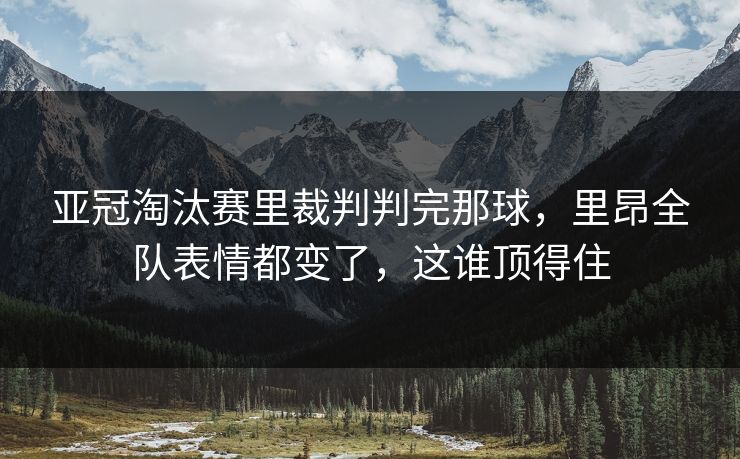 亚冠淘汰赛里裁判判完那球，里昂全队表情都变了，这谁顶得住