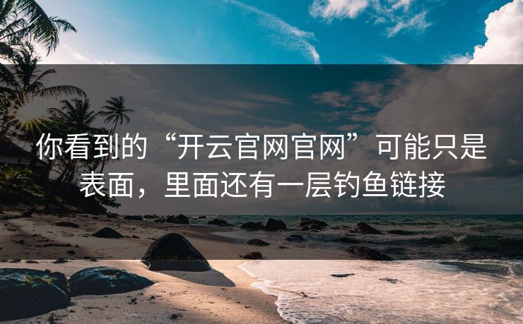 你看到的“开云官网官网”可能只是表面，里面还有一层钓鱼链接