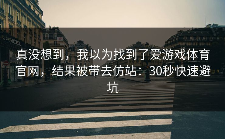 真没想到，我以为找到了爱游戏体育官网，结果被带去仿站：30秒快速避坑