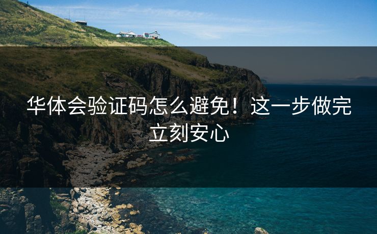 华体会验证码怎么避免！这一步做完立刻安心