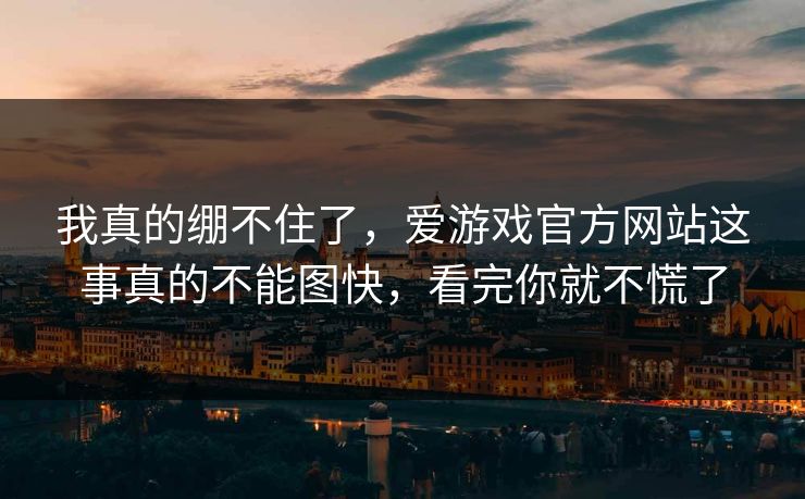 我真的绷不住了,爱游戏官方网站这事真的不能图快,看完你就不慌了 我真的绷不住了,爱游戏官方网站这事真的不能图快,看完你就不慌了