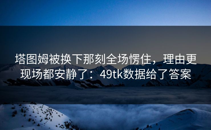塔图姆被换下那刻全场愣住,理由更现场都安静了:49tk数据给了答案 塔图姆被换下那刻全场愣住,理由更现场都安静了:49tk数据给了答案