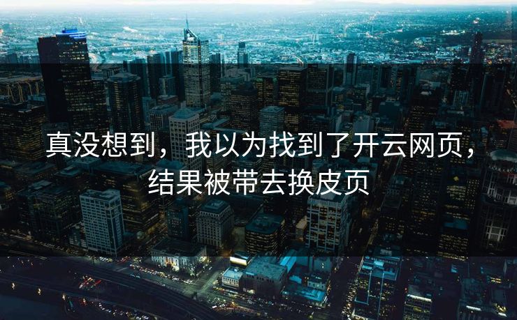 真没想到，我以为找到了开云网页，结果被带去换皮页