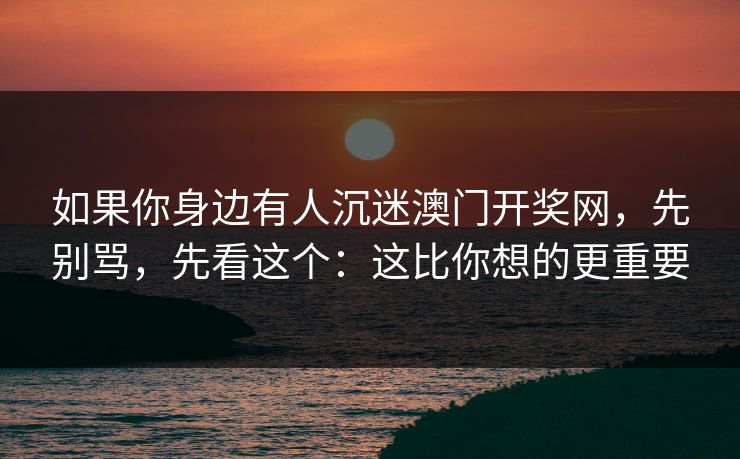 如果你身边有人沉迷澳门开奖网,先别骂,先看这个:这比你想的更重要 如果你身边有人沉迷澳门开奖网,先别骂,先看这个:这比你想的更重要
