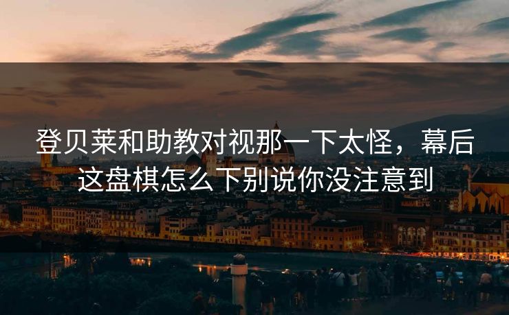 登贝莱和助教对视那一下太怪,幕后这盘棋怎么下别说你没注意到 登贝莱和助教对视那一下太怪,幕后这盘棋怎么下别说你没注意到