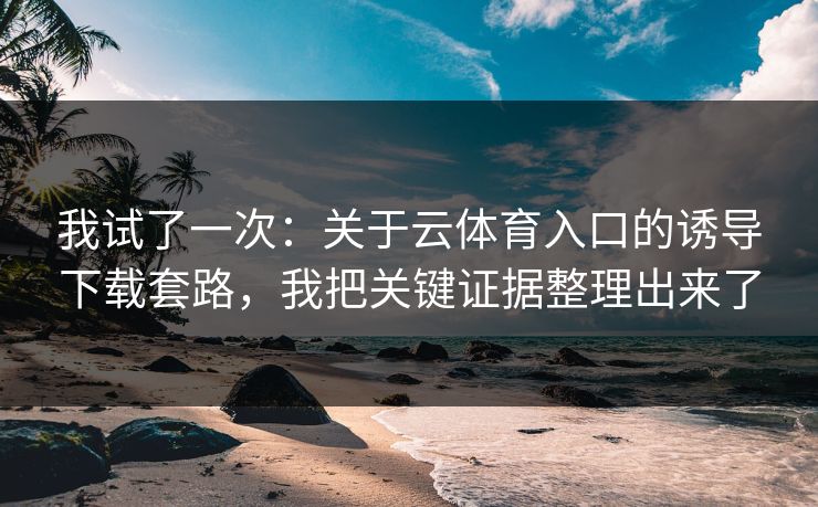我试了一次：关于云体育入口的诱导下载套路，我把关键证据整理出来了