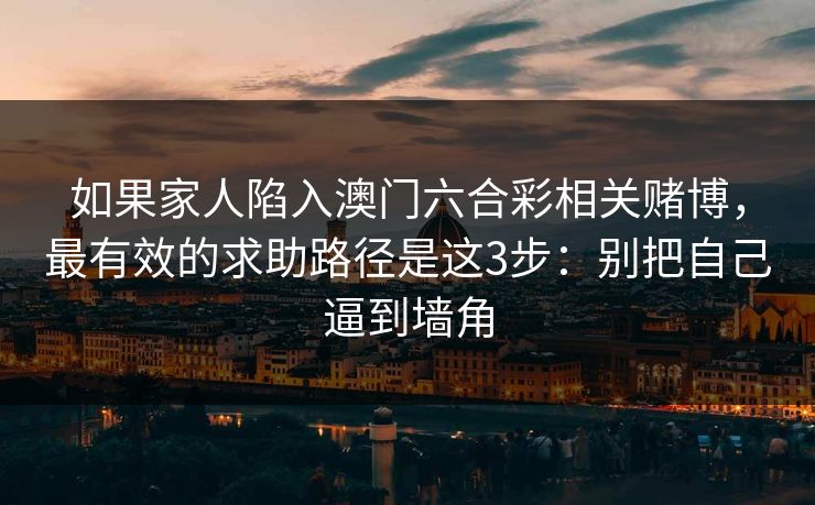 如果家人陷入澳门六合彩相关赌博，最有效的求助路径是这3步：别把自己逼到墙角