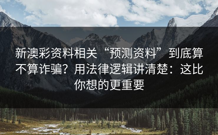 新澳彩资料相关“预测资料”到底算不算诈骗？用法律逻辑讲清楚：这比你想的更重要