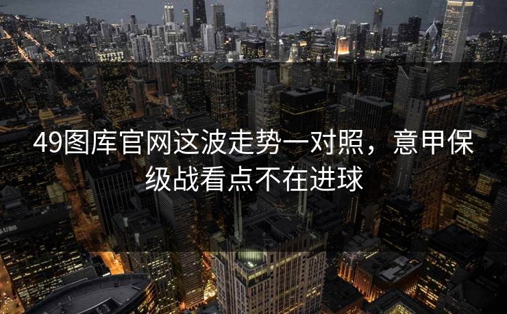 49图库官网这波走势一对照，意甲保级战看点不在进球