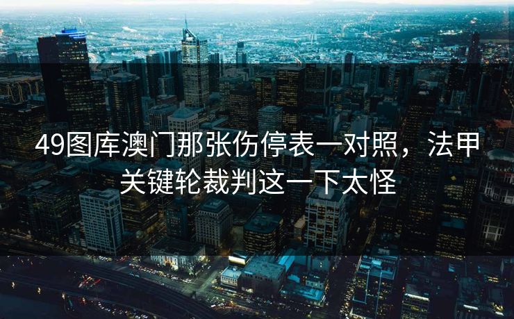 49图库澳门那张伤停表一对照，法甲关键轮裁判这一下太怪