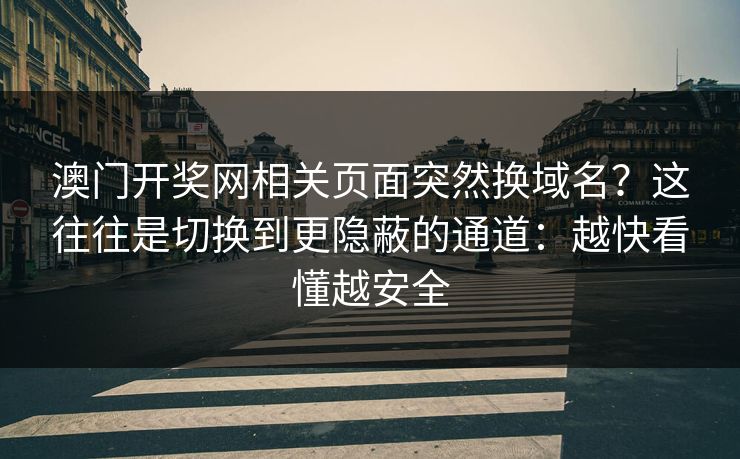 澳门开奖网相关页面突然换域名?这往往是切换到更隐蔽的通道:越快看懂越安全 澳门开奖网相关页面突然换域名?这往往是切换到更隐蔽的通道:越快看懂越安全