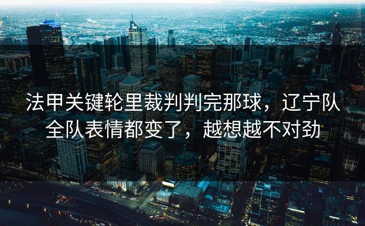 法甲关键轮里裁判判完那球,辽宁队全队表情都变了,越想越不对劲 法甲关键轮里裁判判完那球,辽宁队全队表情都变了,越想越不对劲
