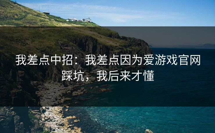 我差点中招：我差点因为爱游戏官网踩坑，我后来才懂