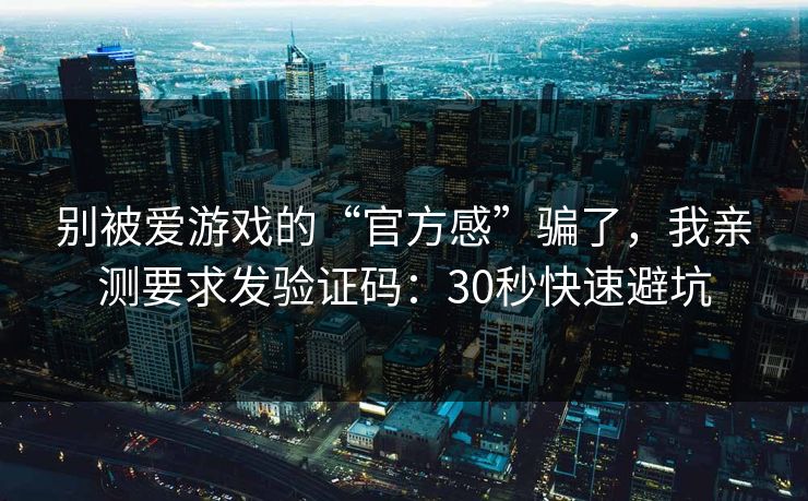 别被爱游戏的“官方感”骗了，我亲测要求发验证码：30秒快速避坑