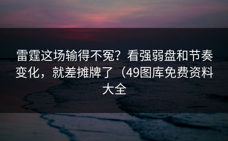 雷霆这场输得不冤？看强弱盘和节奏变化，就差摊牌了（49图库免费资料大全
