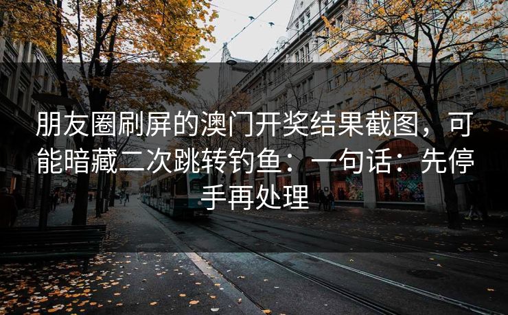 朋友圈刷屏的澳门开奖结果截图，可能暗藏二次跳转钓鱼：一句话：先停手再处理