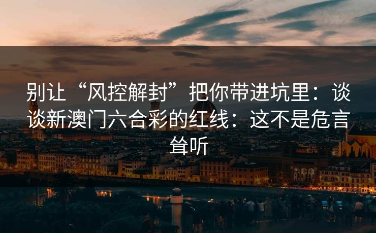 别让“风控解封”把你带进坑里：谈谈新澳门六合彩的红线：这不是危言耸听