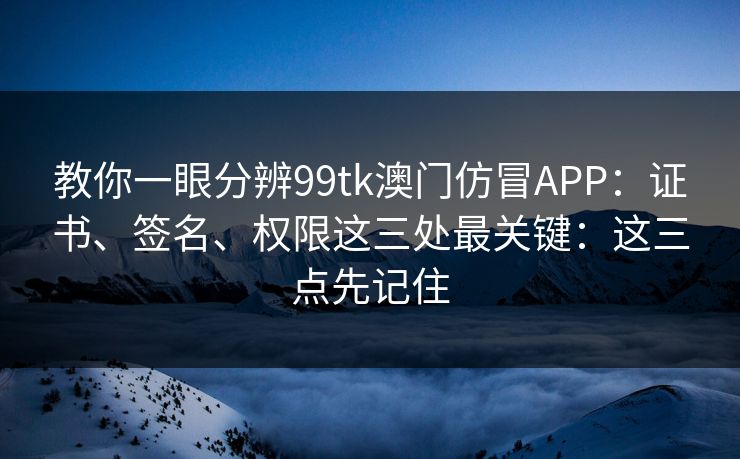 教你一眼分辨99tk澳门仿冒APP:证书、签名、权限这三处最关键:这三点先记住 教你一眼分辨99tk澳门仿冒APP:证书、签名、权限这三处最关键:这三点先记住
