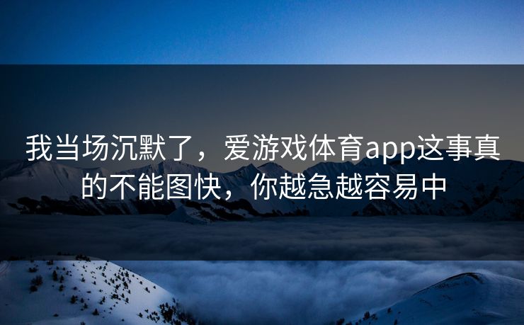 我当场沉默了,爱游戏体育app这事真的不能图快,你越急越容易中 我当场沉默了,爱游戏体育app这事真的不能图快,你越急越容易中