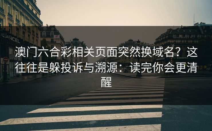 澳门六合彩相关页面突然换域名?这往往是躲投诉与溯源:读完你会更清醒 澳门六合彩相关页面突然换域名?这往往是躲投诉与溯源:读完你会更清醒
