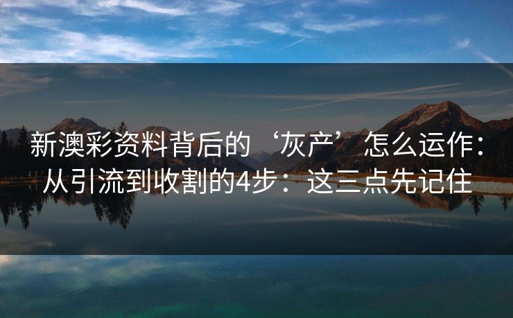 新澳彩资料背后的‘灰产’怎么运作：从引流到收割的4步：这三点先记住