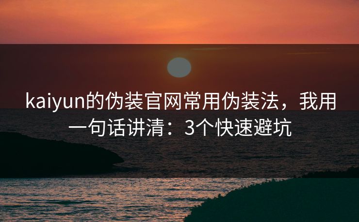 kaiyun的伪装官网常用伪装法,我用一句话讲清:3个快速避坑 kaiyun的伪装官网常用伪装法,我用一句话讲清:3个快速避坑