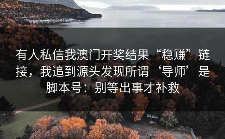 有人私信我澳门开奖结果“稳赚”链接，我追到源头发现所谓‘导师’是脚本号：别等出事才补救