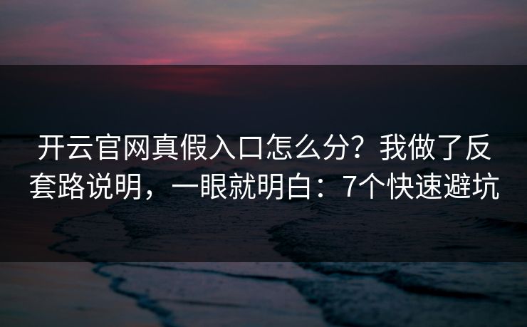 开云官网真假入口怎么分？我做了反套路说明，一眼就明白：7个快速避坑
