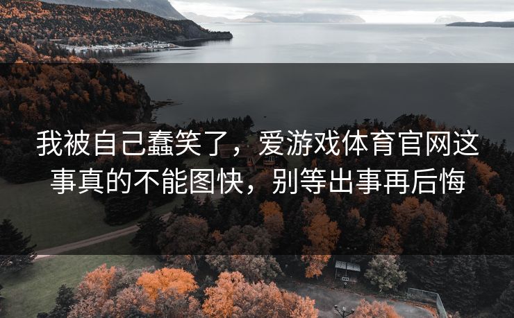 我被自己蠢笑了，爱游戏体育官网这事真的不能图快，别等出事再后悔