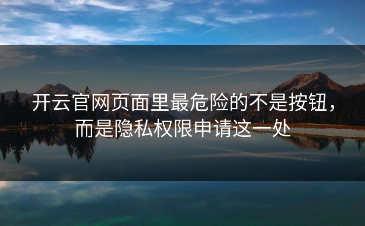 开云官网页面里最危险的不是按钮,而是隐私权限申请这一处 开云官网页面里最危险的不是按钮,而是隐私权限申请这一处