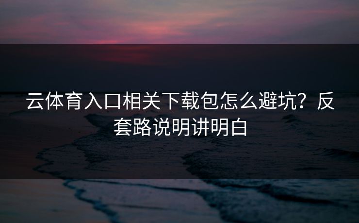 云体育入口相关下载包怎么避坑？反套路说明讲明白