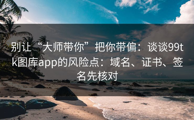 别让“大师带你”把你带偏：谈谈99tk图库app的风险点：域名、证书、签名先核对