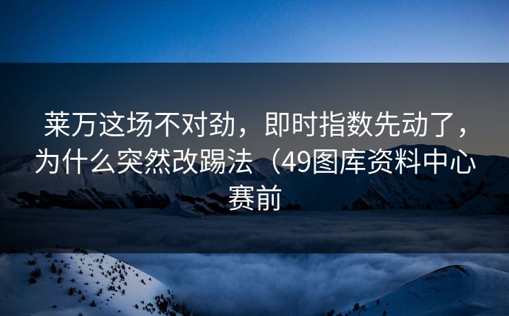 莱万这场不对劲，即时指数先动了，为什么突然改踢法（49图库资料中心赛前