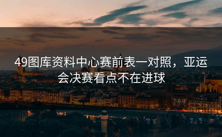 49图库资料中心赛前表一对照，亚运会决赛看点不在进球