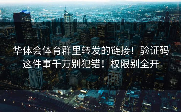 华体会体育群里转发的链接！验证码这件事千万别犯错！权限别全开