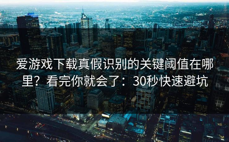 爱游戏下载真假识别的关键阈值在哪里？看完你就会了：30秒快速避坑