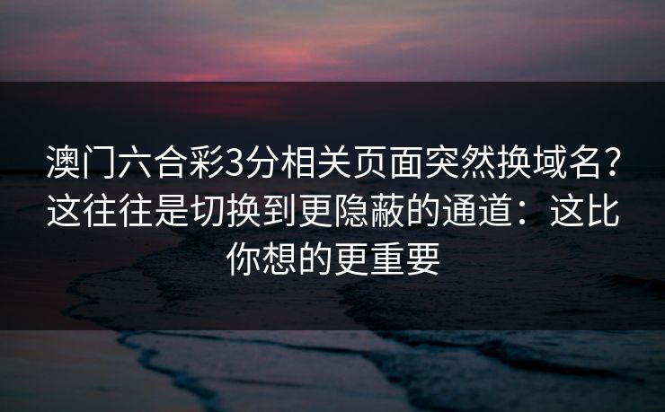 澳门六合彩3分相关页面突然换域名？这往往是切换到更隐蔽的通道：这比你想的更重要