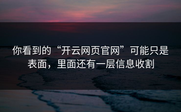 你看到的“开云网页官网”可能只是表面，里面还有一层信息收割