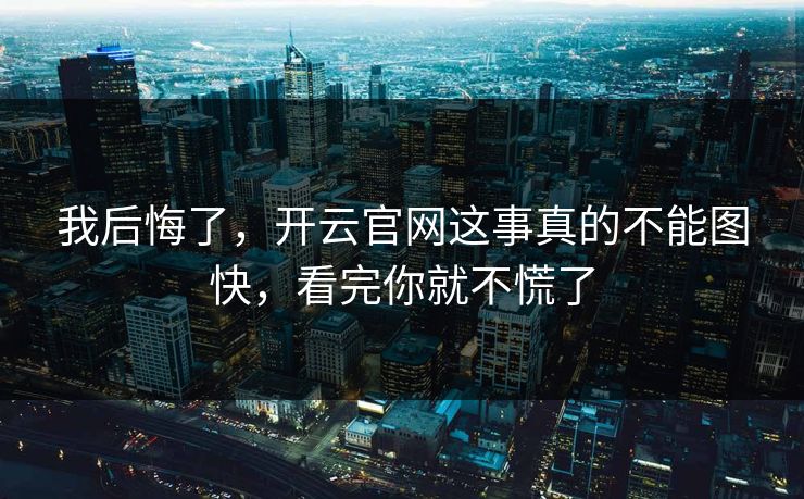 我后悔了,开云官网这事真的不能图快,看完你就不慌了 我后悔了,开云官网这事真的不能图快,看完你就不慌了